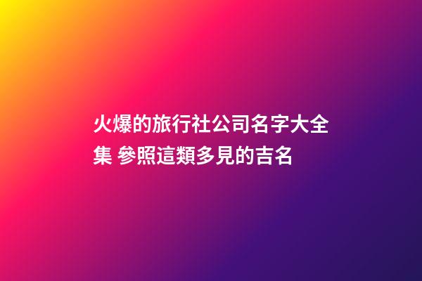 火爆的旅行社公司名字大全集 參照這類多見的吉名-第1張-公司起名-玄機派